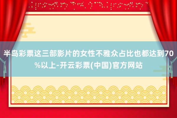 半岛彩票这三部影片的女性不雅众占比也都达到70%以上-开云彩票(中国)官方网站