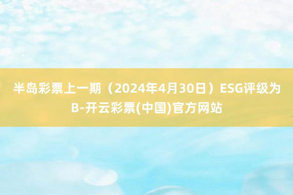 半岛彩票上一期（2024年4月30日）ESG评级为B-开云彩票(中国)官方网站