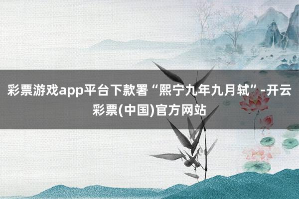 彩票游戏app平台下款署“熙宁九年九月轼”-开云彩票(中国)官方网站