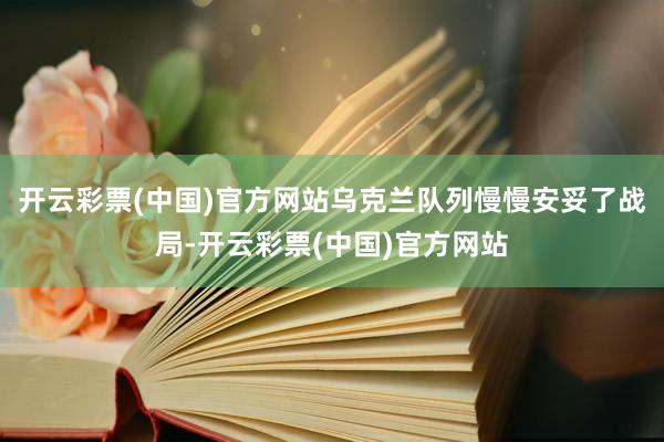 开云彩票(中国)官方网站乌克兰队列慢慢安妥了战局-开云彩票(中国)官方网站