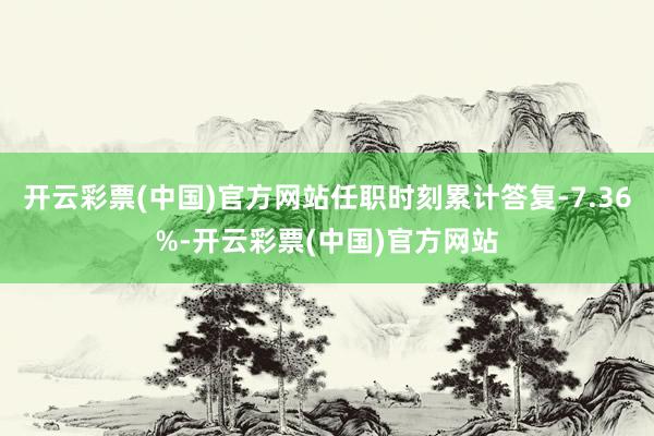 开云彩票(中国)官方网站任职时刻累计答复-7.36%-开云彩票(中国)官方网站