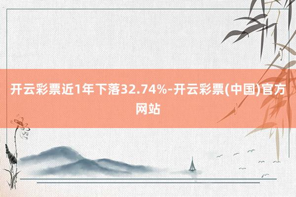 开云彩票近1年下落32.74%-开云彩票(中国)官方网站