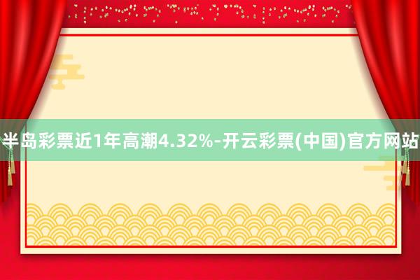 半岛彩票近1年高潮4.32%-开云彩票(中国)官方网站