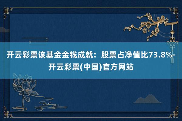 开云彩票该基金金钱成就：股票占净值比73.8%-开云彩票(中国)官方网站