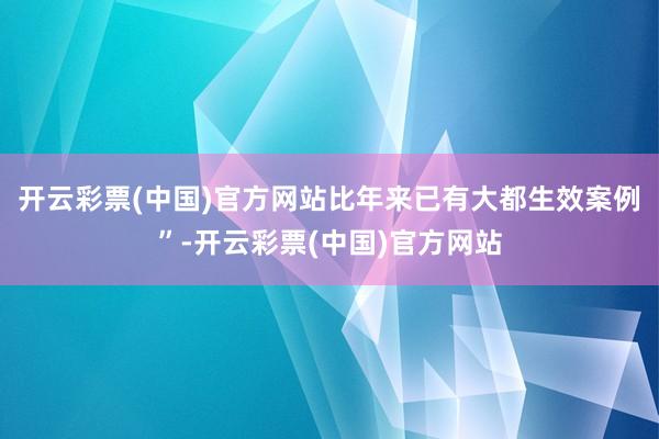 开云彩票(中国)官方网站比年来已有大都生效案例”-开云彩票(中国)官方网站