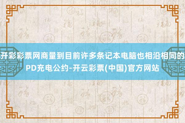 开彩彩票网商量到目前许多条记本电脑也相沿相同的PD充电公约-开云彩票(中国)官方网站