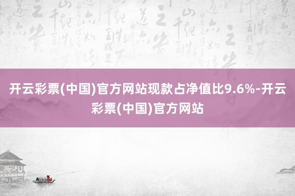 开云彩票(中国)官方网站现款占净值比9.6%-开云彩票(中国)官方网站