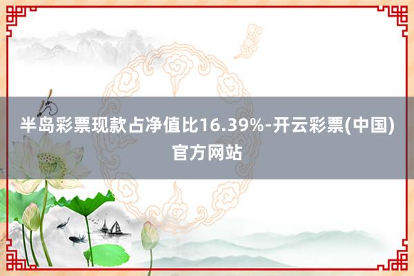 半岛彩票现款占净值比16.39%-开云彩票(中国)官方网站