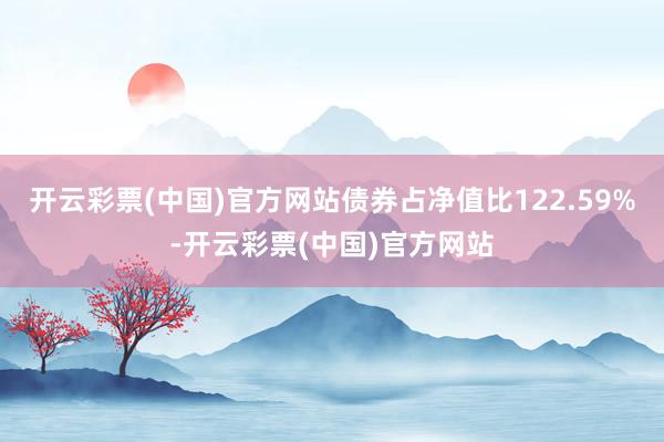 开云彩票(中国)官方网站债券占净值比122.59%-开云彩票(中国)官方网站