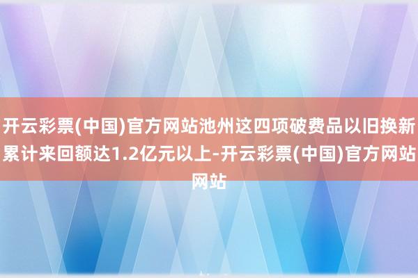 开云彩票(中国)官方网站池州这四项破费品以旧换新累计来回额达1.2亿元以上-开云彩票(中国)官方网站