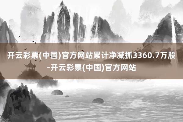 开云彩票(中国)官方网站累计净减抓3360.7万股-开云彩票(中国)官方网站