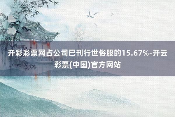 开彩彩票网占公司已刊行世俗股的15.67%-开云彩票(中国)官方网站