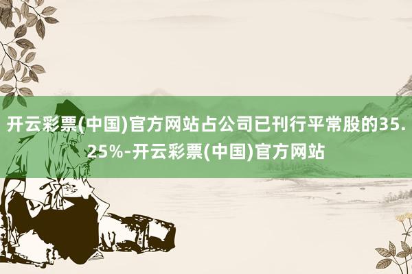 开云彩票(中国)官方网站占公司已刊行平常股的35.25%-开云彩票(中国)官方网站