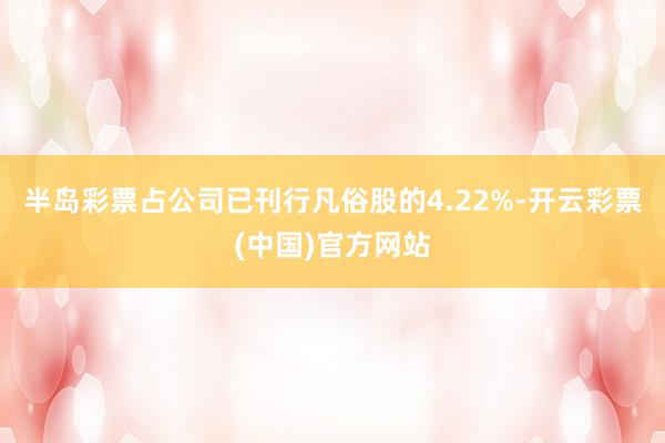 半岛彩票占公司已刊行凡俗股的4.22%-开云彩票(中国)官方网站