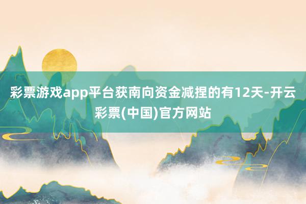 彩票游戏app平台获南向资金减捏的有12天-开云彩票(中国)官方网站