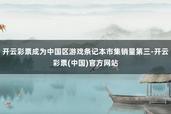 开云彩票成为中国区游戏条记本市集销量第三-开云彩票(中国)官方网站