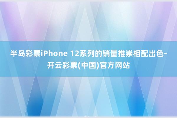 半岛彩票iPhone 12系列的销量推崇相配出色-开云彩票(中国)官方网站