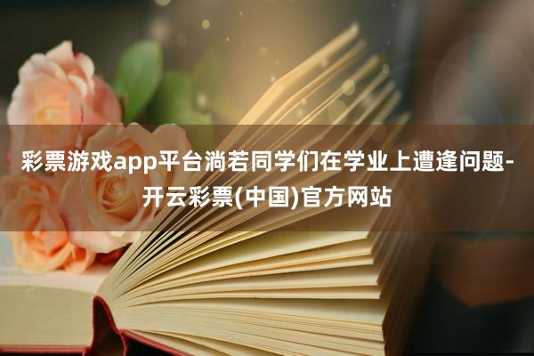 彩票游戏app平台淌若同学们在学业上遭逢问题-开云彩票(中国)官方网站