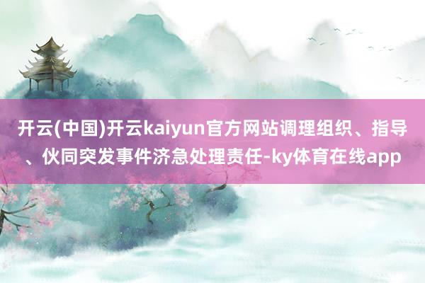 开云(中国)开云kaiyun官方网站调理组织、指导、伙同突发事件济急处理责任-ky体育在线app