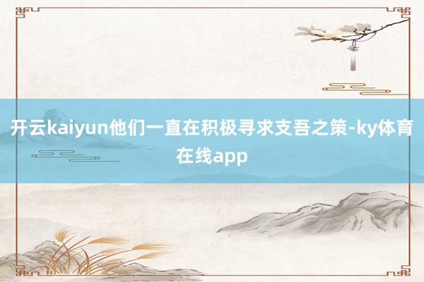 开云kaiyun他们一直在积极寻求支吾之策-ky体育在线app