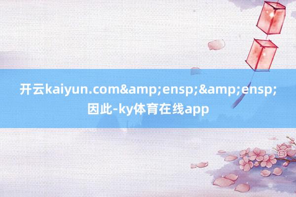 开云kaiyun.com&ensp;&ensp;因此-ky体育在线app