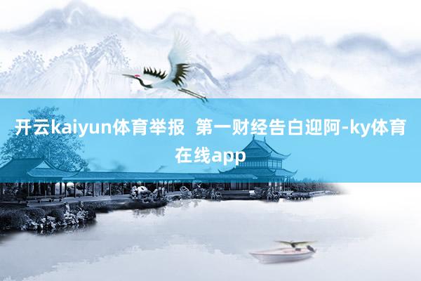 开云kaiyun体育举报  第一财经告白迎阿-ky体育在线app