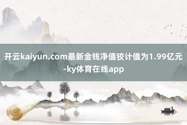 开云kaiyun.com最新金钱净值狡计值为1.99亿元-ky体育在线app