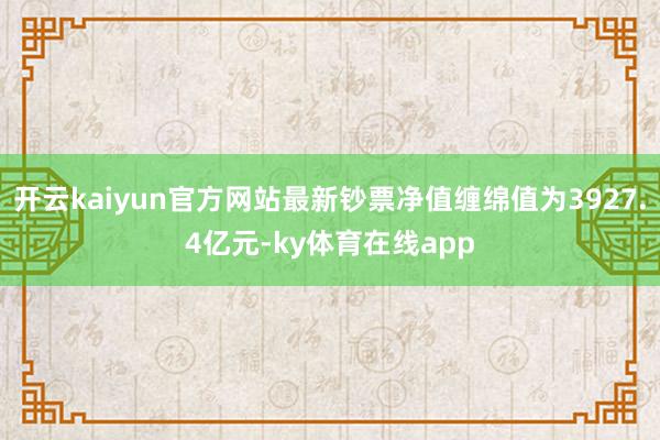 开云kaiyun官方网站最新钞票净值缠绵值为3927.4亿元-ky体育在线app