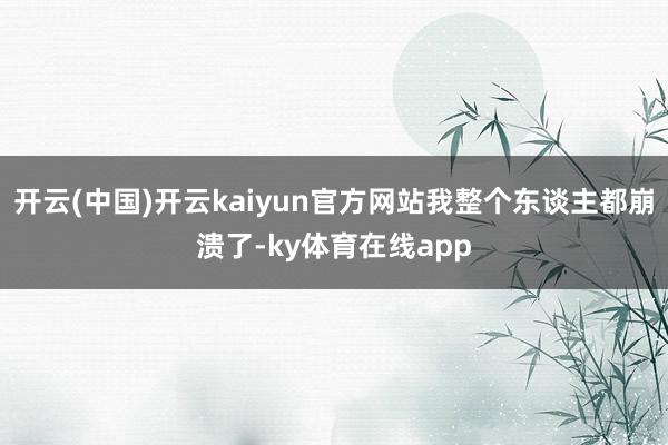 开云(中国)开云kaiyun官方网站我整个东谈主都崩溃了-ky体育在线app