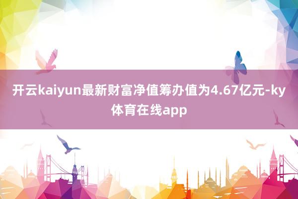 开云kaiyun最新财富净值筹办值为4.67亿元-ky体育在线app