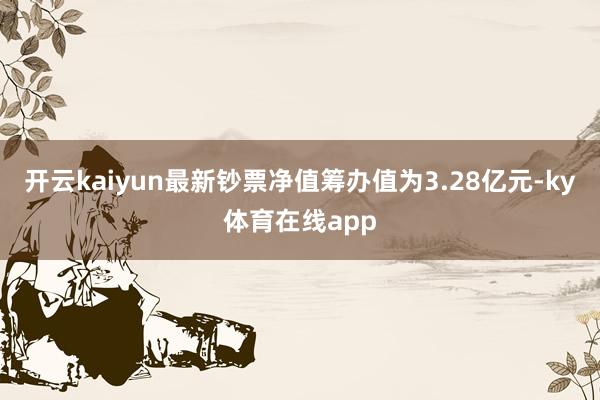 开云kaiyun最新钞票净值筹办值为3.28亿元-ky体育在线app