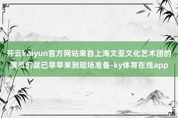 开云kaiyun官方网站来自上海文亚文化艺术团的演员们就已早早来到现场准备-ky体育在线app