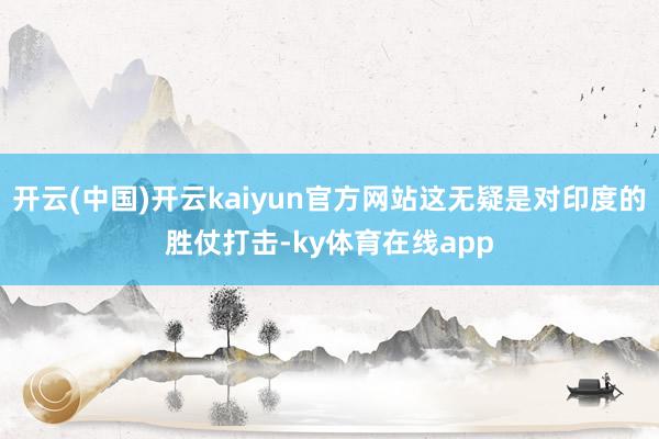 开云(中国)开云kaiyun官方网站这无疑是对印度的胜仗打击-ky体育在线app