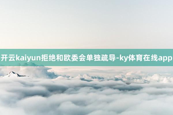 开云kaiyun拒绝和欧委会单独疏导-ky体育在线app