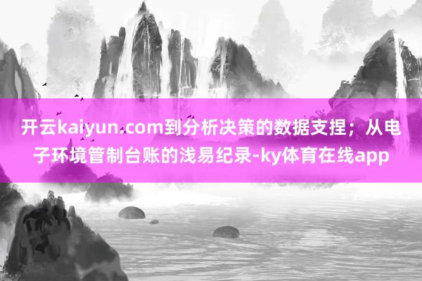 开云kaiyun.com到分析决策的数据支捏；从电子环境管制台账的浅易纪录-ky体育在线app