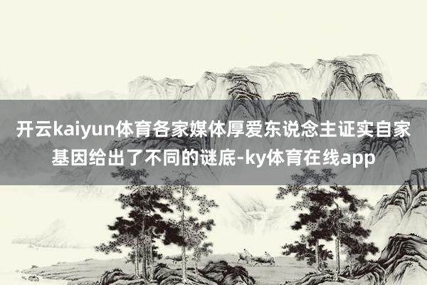 开云kaiyun体育各家媒体厚爱东说念主证实自家基因给出了不同的谜底-ky体育在线app