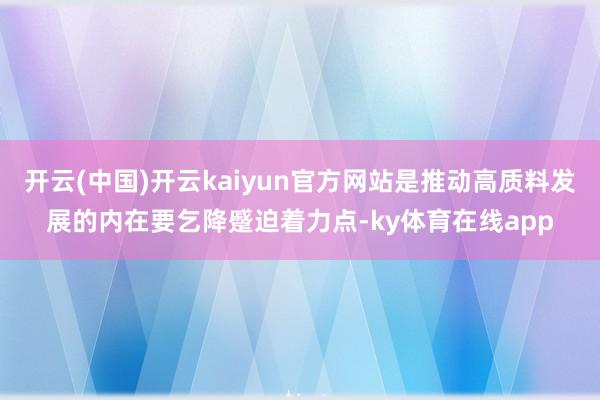 开云(中国)开云kaiyun官方网站是推动高质料发展的内在要乞降蹙迫着力点-ky体育在线app