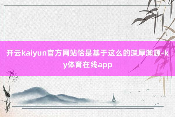 开云kaiyun官方网站恰是基于这么的深厚渊源-ky体育在线app