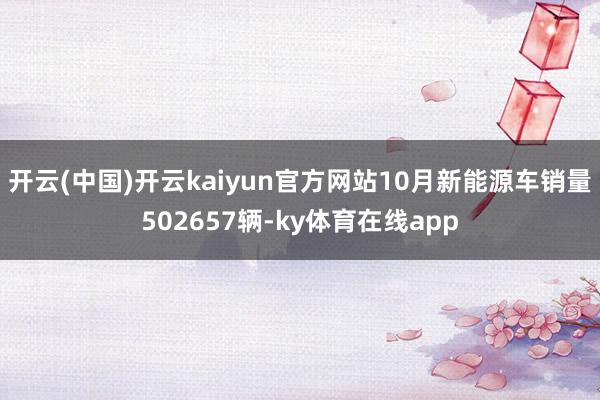 开云(中国)开云kaiyun官方网站10月新能源车销量502657辆-ky体育在线app