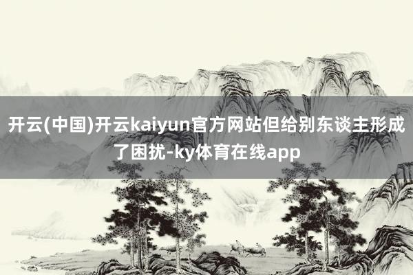 开云(中国)开云kaiyun官方网站但给别东谈主形成了困扰-ky体育在线app