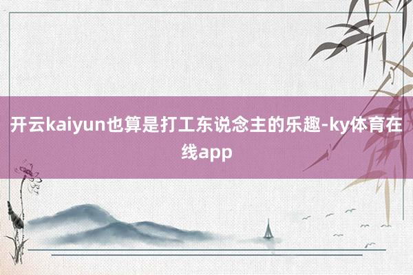 开云kaiyun也算是打工东说念主的乐趣-ky体育在线app