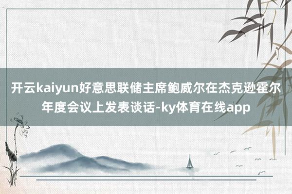 开云kaiyun好意思联储主席鲍威尔在杰克逊霍尔年度会议上发表谈话-ky体育在线app