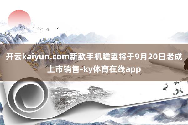 开云kaiyun.com新款手机瞻望将于9月20日老成上市销售-ky体育在线app