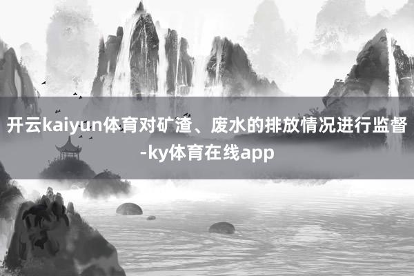 开云kaiyun体育对矿渣、废水的排放情况进行监督-ky体育在线app