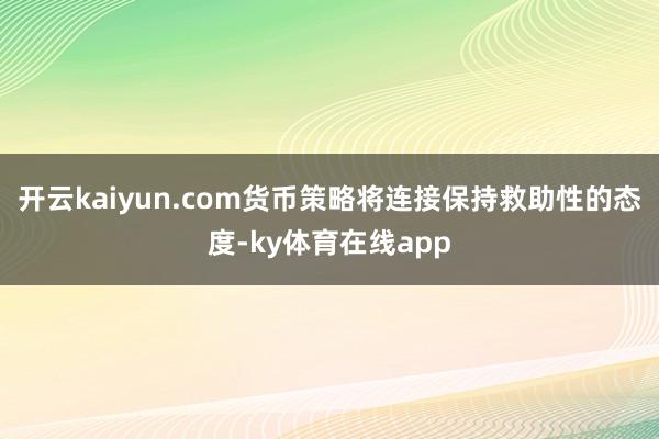 开云kaiyun.com　　货币策略将连接保持救助性的态度-ky体育在线app