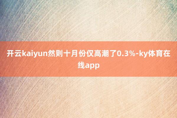 开云kaiyun然则十月份仅高潮了0.3%-ky体育在线app