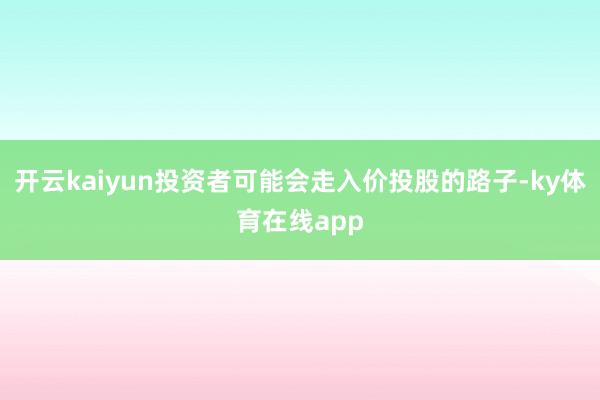 开云kaiyun投资者可能会走入价投股的路子-ky体育在线app