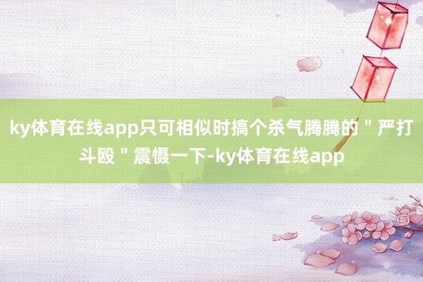 ky体育在线app只可相似时搞个杀气腾腾的＂严打斗殴＂震慑一下-ky体育在线app