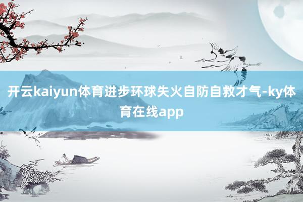 开云kaiyun体育进步环球失火自防自救才气-ky体育在线app