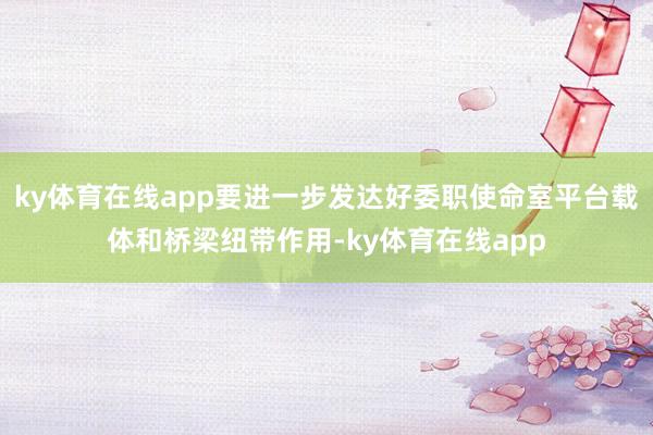 ky体育在线app要进一步发达好委职使命室平台载体和桥梁纽带作用-ky体育在线app